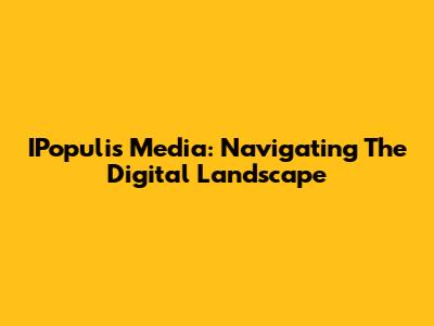 IPopulis Media: Navigating The Digital Landscape