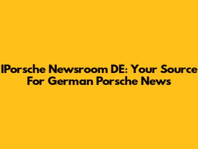 IPorsche Newsroom DE: Your Source For German Porsche News