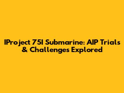 IProject 75I Submarine: AIP Trials & Challenges Explored