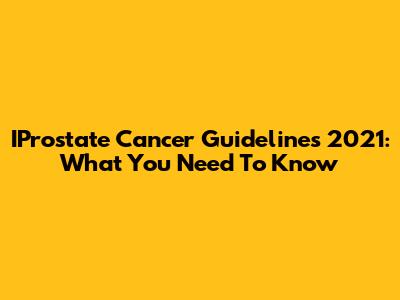 IProstate Cancer Guidelines 2021: What You Need To Know