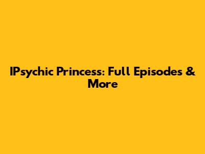 IPsychic Princess: Full Episodes & More
