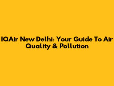 IQAir New Delhi: Your Guide To Air Quality & Pollution