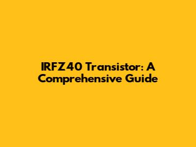 IRFZ40 Transistor: A Comprehensive Guide