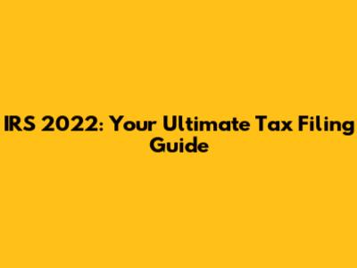 IRS 2022: Your Ultimate Tax Filing Guide
