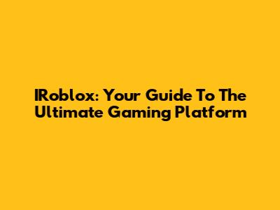 IRoblox: Your Guide To The Ultimate Gaming Platform