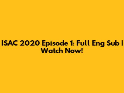 ISAC 2020 Episode 1: Full Eng Sub | Watch Now!