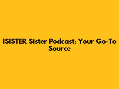 ISISTER Sister Podcast: Your Go-To Source