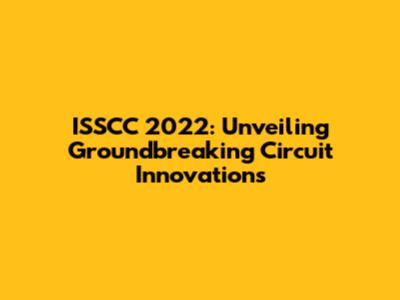 ISSCC 2022: Unveiling Groundbreaking Circuit Innovations
