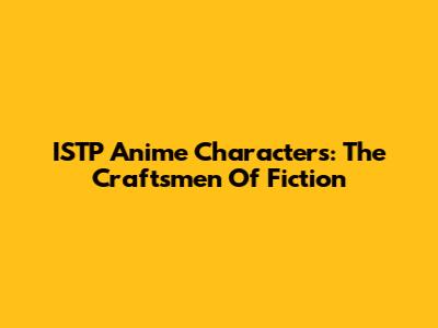 ISTP Anime Characters: The Craftsmen Of Fiction