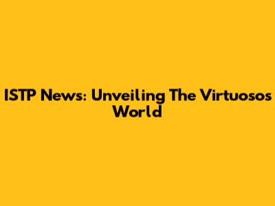 ISTP News: Unveiling The Virtuoso's World