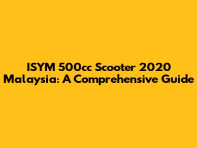 ISYM 500cc Scooter 2020 Malaysia: A Comprehensive Guide