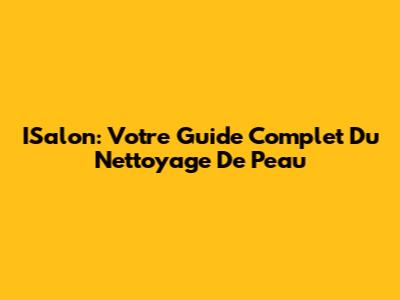 ISalon: Votre Guide Complet Du Nettoyage De Peau