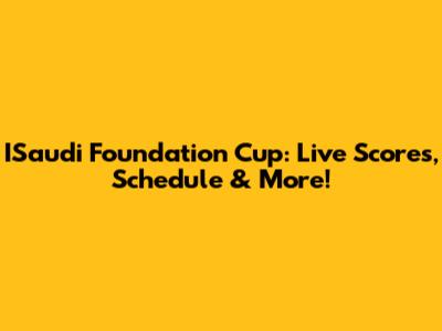 ISaudi Foundation Cup: Live Scores, Schedule & More!
