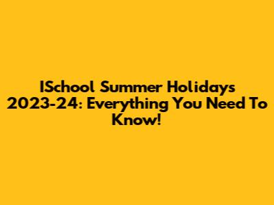 ISchool Summer Holidays 2023-24: Everything You Need To Know!