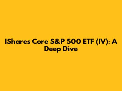 IShares Core S&P 500 ETF (IV): A Deep Dive
