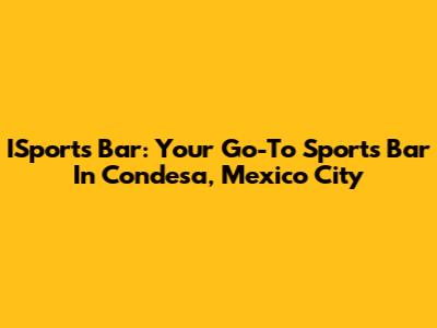 ISports Bar: Your Go-To Sports Bar In Condesa, Mexico City