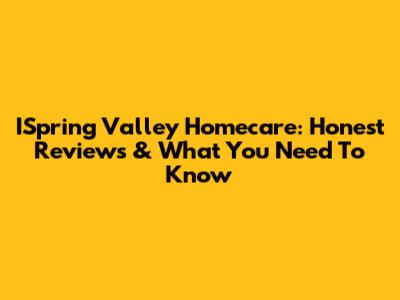 ISpring Valley Homecare: Honest Reviews & What You Need To Know