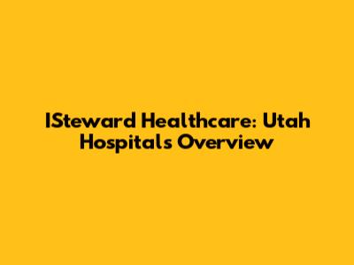 ISteward Healthcare: Utah Hospitals Overview