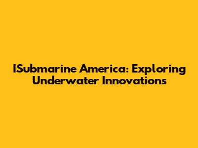 ISubmarine America: Exploring Underwater Innovations