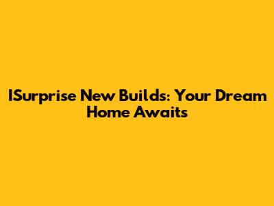 ISurprise New Builds: Your Dream Home Awaits