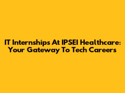 IT Internships At IPSEI Healthcare: Your Gateway To Tech Careers