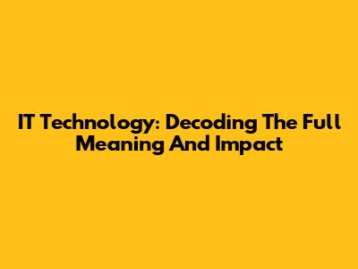 IT Technology: Decoding The Full Meaning And Impact