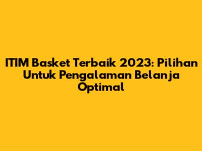ITIM Basket Terbaik 2023: Pilihan Untuk Pengalaman Belanja Optimal