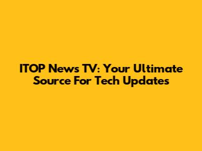 ITOP News TV: Your Ultimate Source For Tech Updates