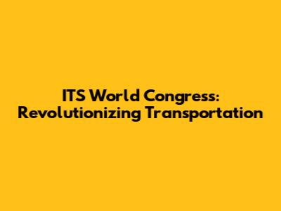 ITS World Congress: Revolutionizing Transportation