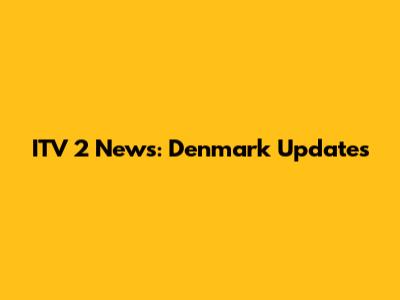 ITV 2 News: Denmark Updates