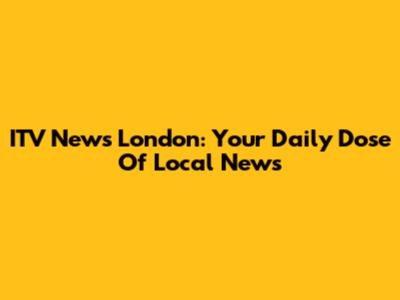 ITV News London: Your Daily Dose Of Local News