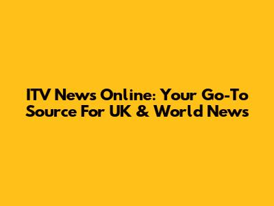 ITV News Online: Your Go-To Source For UK & World News