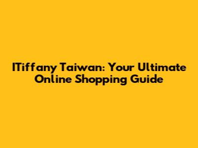 ITiffany Taiwan: Your Ultimate Online Shopping Guide