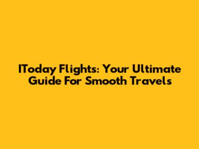 IToday Flights: Your Ultimate Guide For Smooth Travels