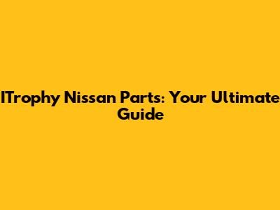 ITrophy Nissan Parts: Your Ultimate Guide