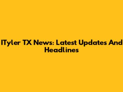 ITyler TX News: Latest Updates And Headlines