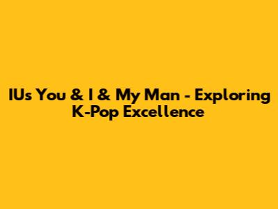 IU's 'You & I' & 'My Man' - Exploring K-Pop Excellence