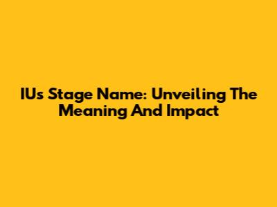 IU's Stage Name: Unveiling The Meaning And Impact