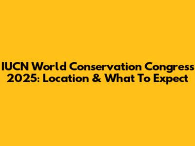 IUCN World Conservation Congress 2025: Location & What To Expect