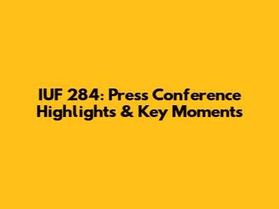 IUF 284: Press Conference Highlights & Key Moments