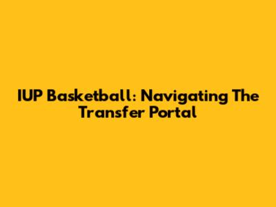 IUP Basketball: Navigating The Transfer Portal