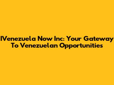 IVenezuela Now Inc: Your Gateway To Venezuelan Opportunities
