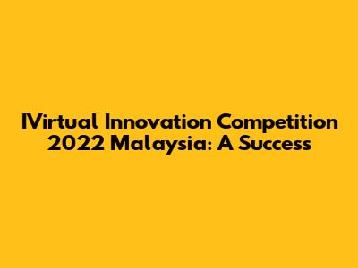 IVirtual Innovation Competition 2022 Malaysia: A Success