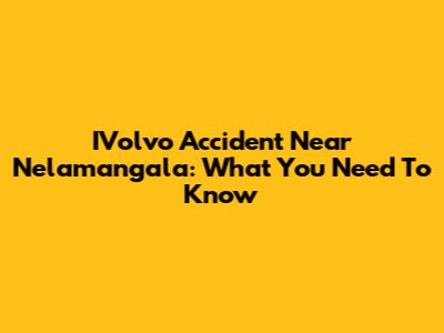 IVolvo Accident Near Nelamangala: What You Need To Know