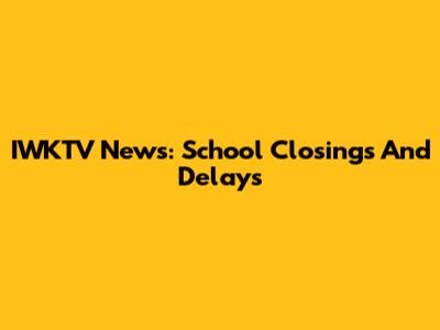 IWKTV News: School Closings And Delays