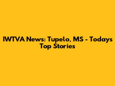 IWTVA News: Tupelo, MS - Today's Top Stories