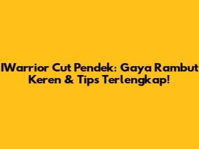 IWarrior Cut Pendek: Gaya Rambut Keren & Tips Terlengkap!