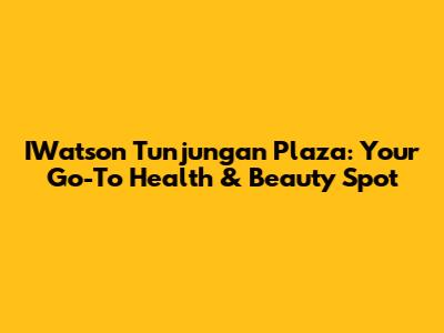 IWatson Tunjungan Plaza: Your Go-To Health & Beauty Spot