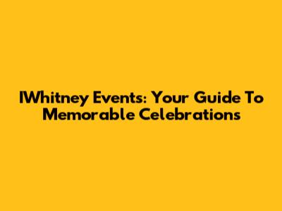 IWhitney Events: Your Guide To Memorable Celebrations