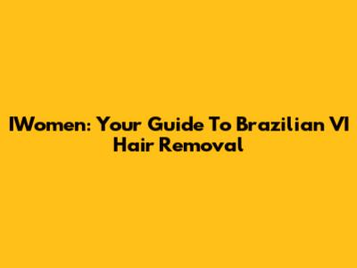 IWomen: Your Guide To Brazilian VI Hair Removal